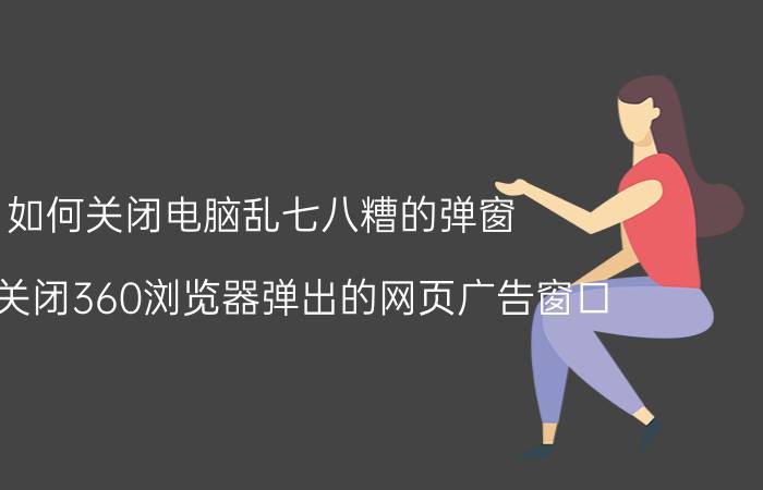 如何关闭电脑乱七八糟的弹窗 怎么关闭360浏览器弹出的网页广告窗口？